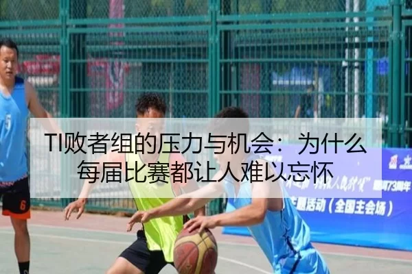 TI败者组的压力与机会：为什么每届比赛都让人难以忘怀