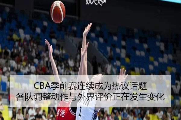 CBA季前赛连续成为热议话题 各队调整动作与外界评价正在发生变化